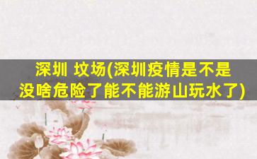 深圳 坟场(深圳疫情是不是没啥危险了能不能游山玩水了)